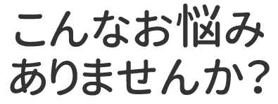 こんなお悩みありませんか？