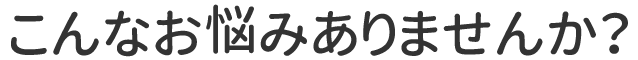 こんなお悩みありませんか？