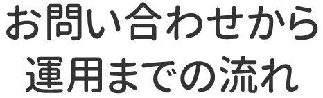 お問い合わせから運用までの流れ